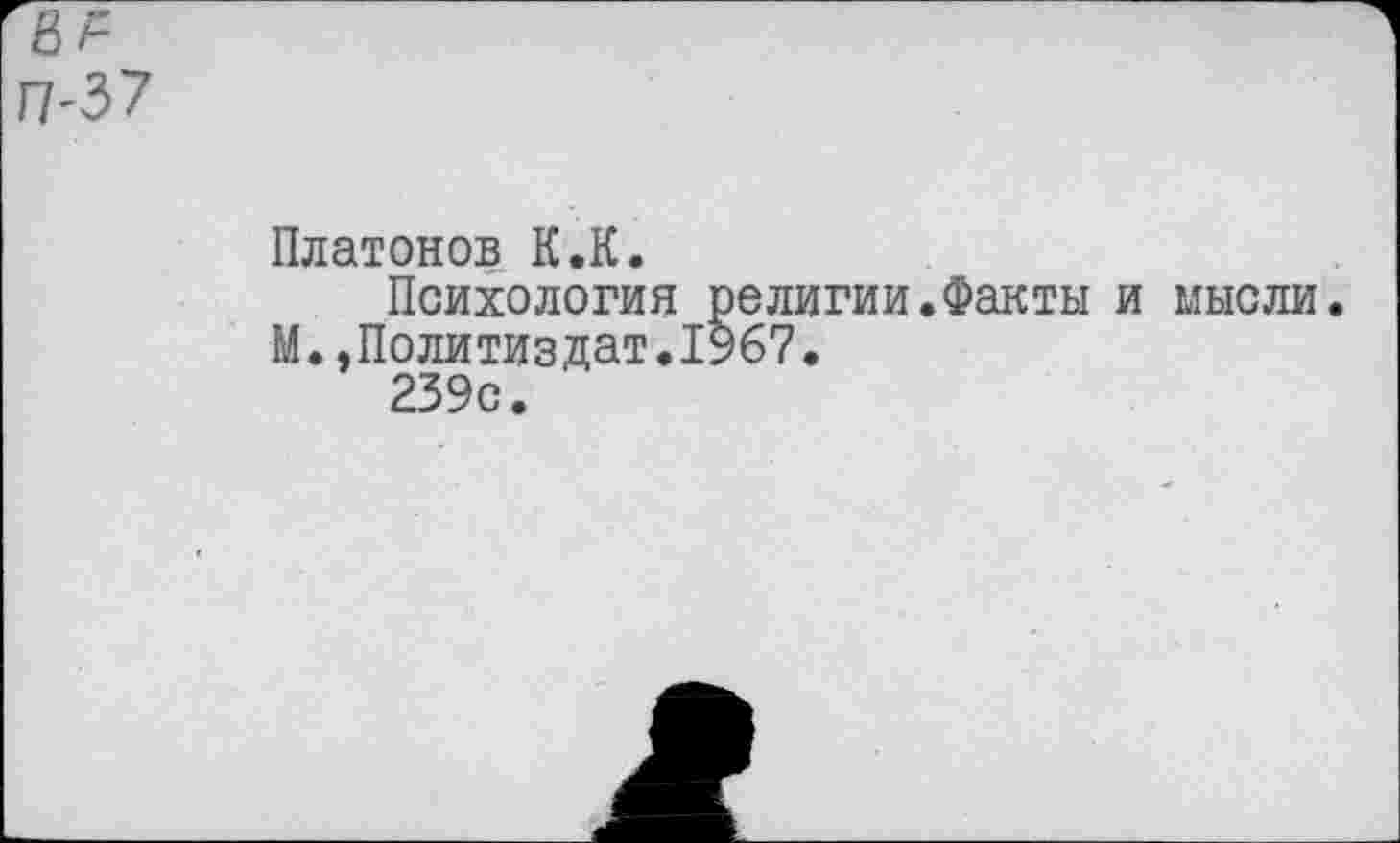 ﻿Платонов К.К.
Психология религии.Факты и мысли. М..Политиздат.1967.
239с.